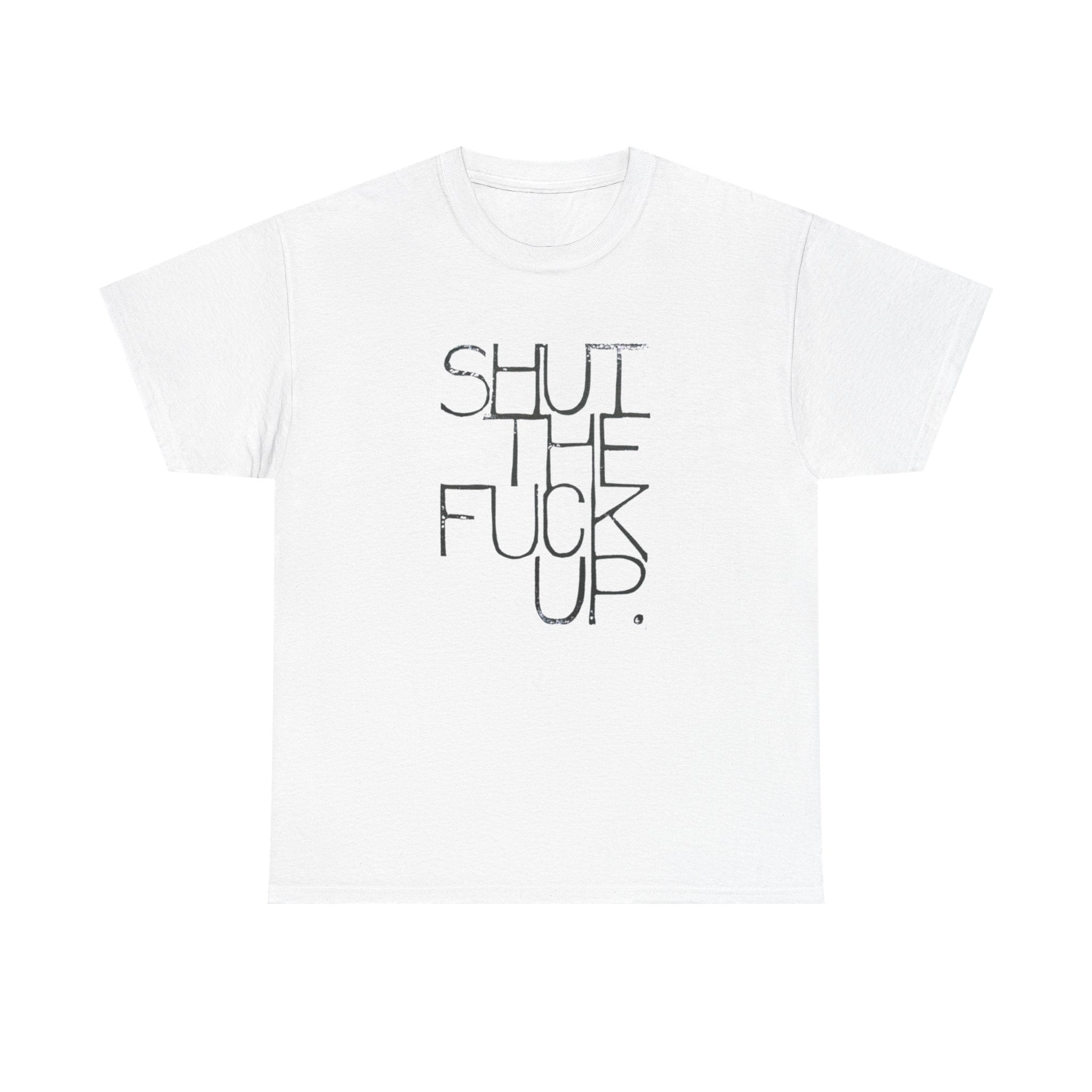 Shut The Fuck Up - Graphic Tee